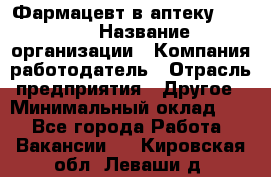 Фармацевт в аптеку. 8-906 › Название организации ­ Компания-работодатель › Отрасль предприятия ­ Другое › Минимальный оклад ­ 1 - Все города Работа » Вакансии   . Кировская обл.,Леваши д.